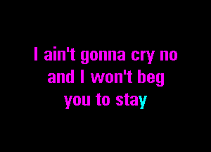 I ain't gonna cry no

and I won't beg
you to stay