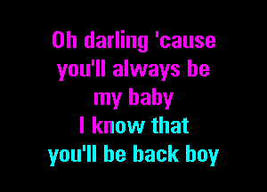 0h darling 'cause
you'll always be

my baby
I know that
you'll be back boy