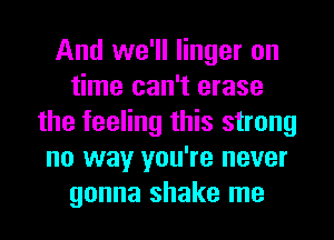 And we'll linger on
time can't erase
the feeling this strong
no way you're never
gonna shake me