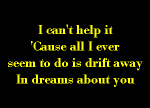 I can't help it
'Cause all I ever
seem to do is drift away

In dreams about you