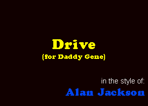 Drive

(for Daddy Gene)

In the style of