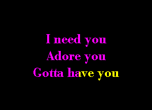 I need you

Adore you

Gotta have you