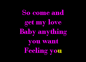 So come and
get my love

Baby anything

you want

F eeljng you