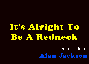11113 '3 Alright To

Be A Redneck

In the style of
