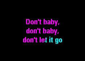 Don't baby,

don't baby,
don't let it go
