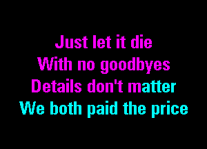 Just let it die
With no goodbyes

Details don't matter
We both paid the price