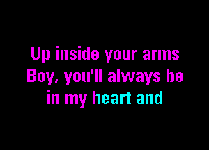 Up inside your arms

Boy. you'll always be
in my heart and