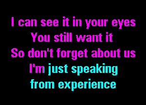 I can see it in your eyes
You still want it

So don't forget about us
I'm iust speaking
from experience