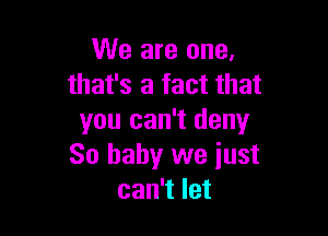 We are one,
that's a fact that

you can't deny
80 baby we iust
can't let