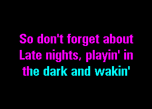 So don't forget about

Late nights, playin' in
the dark and wakin'