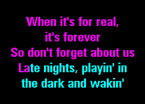 When it's for real,
it's forever
So don't forget about us
Late nights, playin' in
the dark and wakin'