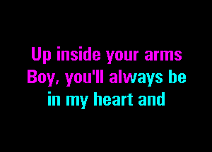 Up inside your arms

Boy. you'll always be
in my heart and