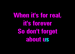 When it's for real,
it's forever

So don't forget
about us