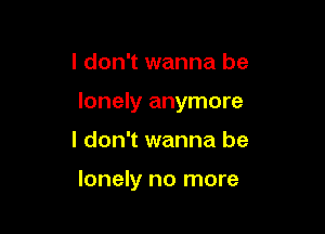 I don't wanna be

lonely anymore

I don't wanna be

lonely no more