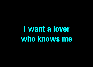 I want a lover

who knows me