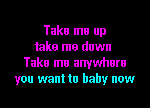 Take me up
take me down

Take me anywhere
you want to baby now