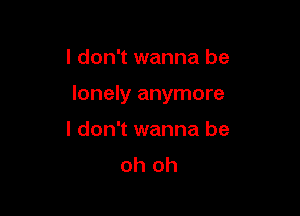 I don't wanna be

lonely anymore

I don't wanna be
oh oh