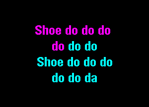 Shoe do do do
do do do

Shoe do do do
do do da