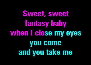 Sweet, sweet
fantasy baby

when I close my eyes
you come
and you take me