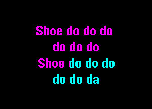 Shoe do do do
do do do

Shoe do do do
do do da