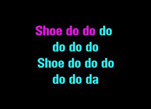 Shoe do do do
do do do

Shoe do do do
do do da