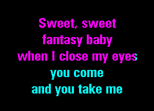 Sweet, sweet
fantasy baby

when I close my eyes
you come
and you take me