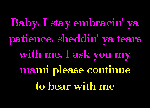 Baby, I stay embracin' ya
patience, sheddin' ya tears
With me. I ask you my

mami please continue

to bear With me