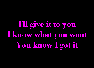 I'll give it to you
I know What you want

You know I got it