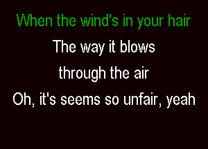 The way it blows
through the air

Oh, it's seems so unfair, yeah