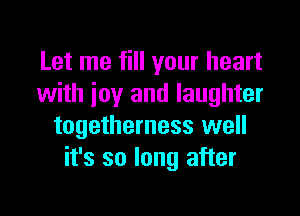 Let me fill your heart
with ioy and laughter

togetherness well
it's so long after