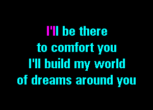 I'll be there
to comfort you

I'll build my world
of dreams around you