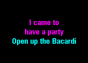 I came to

have a party
Open up the Bacardi