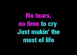 No tears.
no time to cry

Just makin' the
most of life