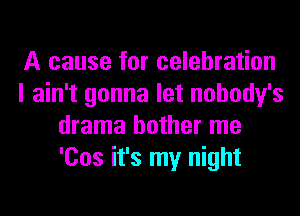 A cause for celebration
I ain't gonna let nobody's
drama bother me
'Cos it's my night