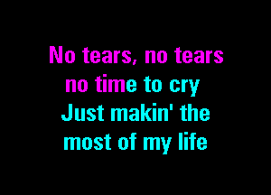 No tears, no tears
no time to cry

Just makin' the
most of my life