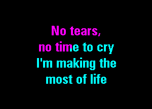 No tears.
no time to cry

I'm making the
most of life