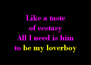 Like a taste
of ecstasy
All I need is him

to be my loverboy
