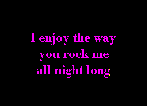 I enj 037 the way

you rock me

all night long