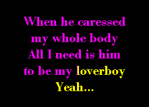 When he caressed
my Whole body
All I need is him

to be my loverboy
Yeah...
