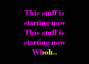 This stulf is
starting now

This stuff is
stariing now
VVhoh