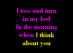 I toss and turn
in my bed
In the morning

when I think

about you I