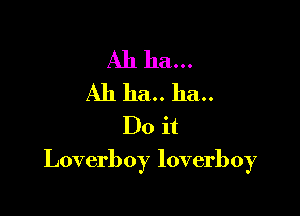 Ah 11a...
A11 ha.. ha..
Do it

Loverboy loverboy