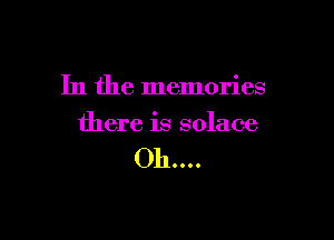 In the memories

there is solace

011....