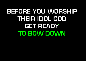 BEFORE YOU WORSHIP
THEIR IDOL GOD
GET READY
TO BOW DOWN
