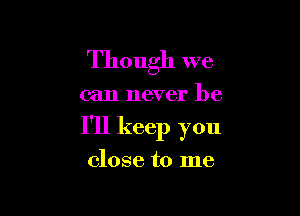 Though we

can never be

I'll keep you

close to me