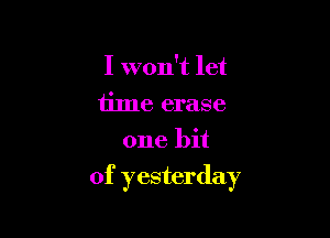 I won't let
time erase
one bit

of yesterday