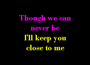 Though we can
never be

I'll keep you

close to me