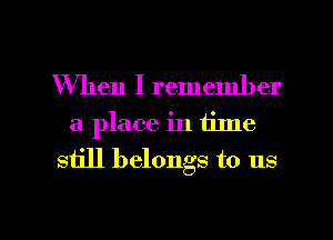 When I remember
a place in time

still belongs to us

g