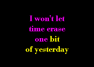 I won't let
time erase
one bit

of yesterday
