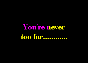 Y ou're never

too far............